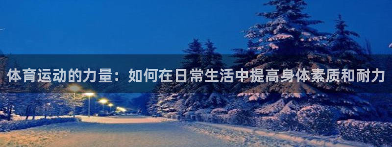 娱乐杏耀：体育运动的力量：如何在日常生活中提高身体素质和耐力