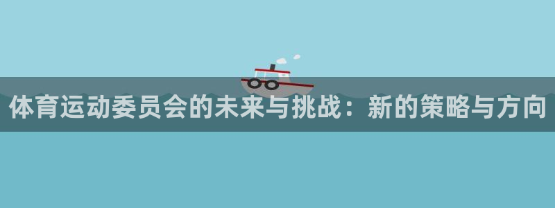 杏耀体育平台登录入口：体育运动委员会的未来与挑战：新的策略与方向