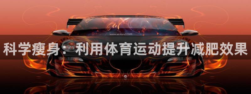 杏耀手机登录线路测速：科学瘦身：利用体育运动提升减肥效果