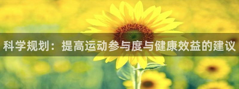 杏耀app登录：科学规划：提高运动参与度与健康效益的建议