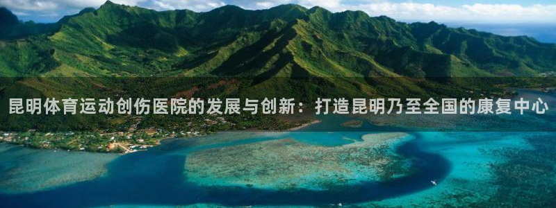 杏耀体育热门赛事有哪些：昆明体育运动创伤医院的发展与创新：打造昆明乃至全国的康复