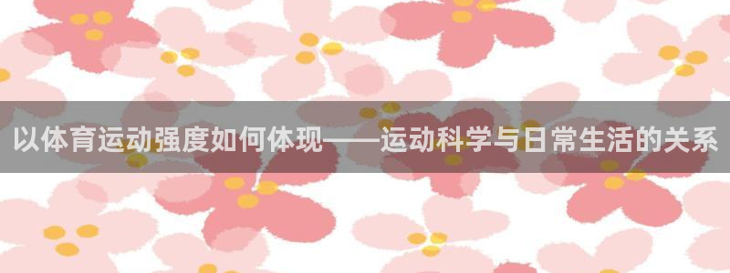 杏耀注册平台：以体育运动强度如何体现——运动科学与日常生活的关系