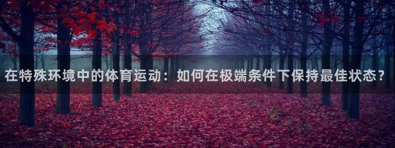 杏耀主管：在特殊环境中的体育运动：如何在极端条件下保持最佳状态？