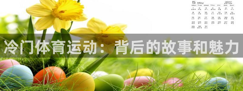 杏耀账号注册官网：冷门体育运动：背后的故事和魅力