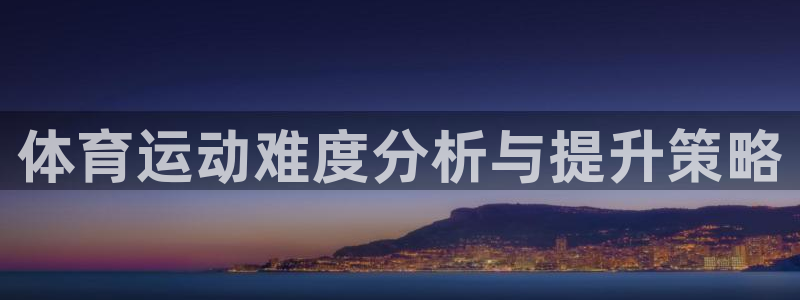 杏耀体育官网入口登录：体育运动难度分析与提升策略